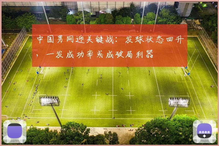 中国男网迎关键战：发球状态回升，一发成功率或成破局利器