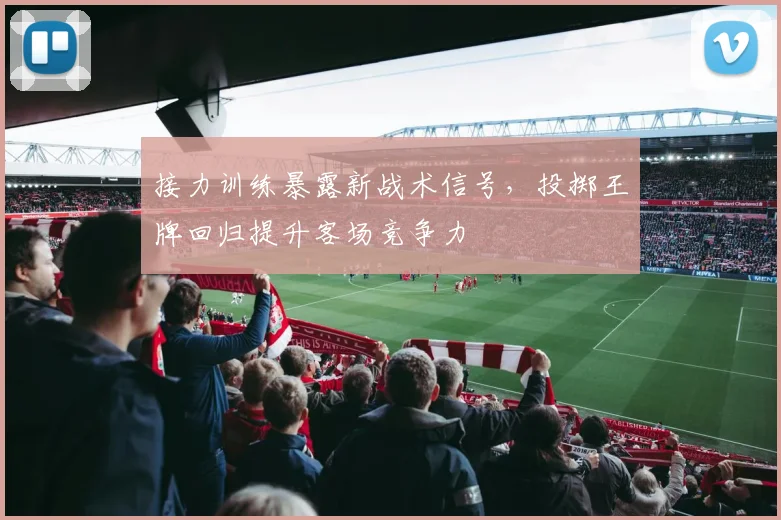 接力训练暴露新战术信号，投掷王牌回归提升客场竞争力