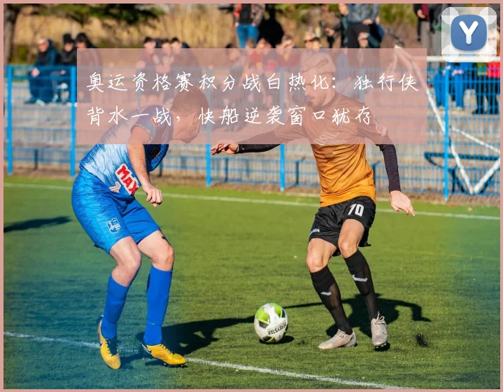 奥运资格赛积分战白热化：独行侠背水一战，快船逆袭窗口犹存