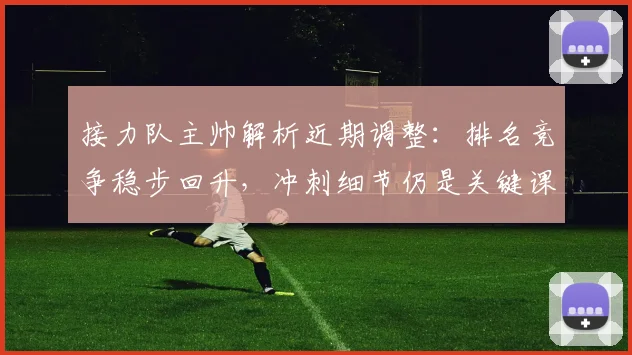 接力队主帅解析近期调整：排名竞争稳步回升，冲刺细节仍是关键课题