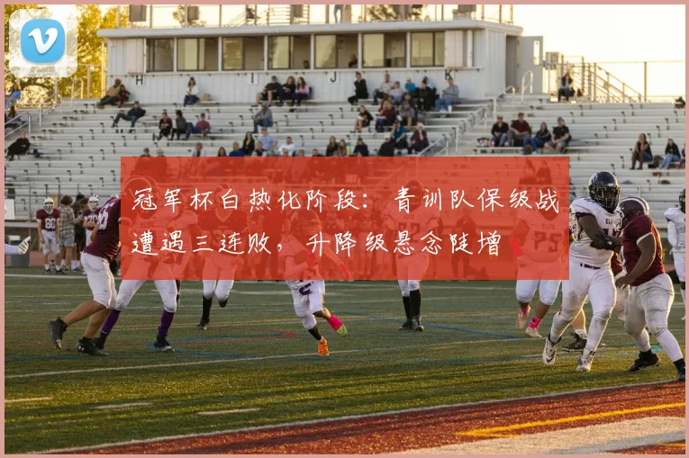 冠军杯白热化阶段：青训队保级战遭遇三连败，升降级悬念陡增