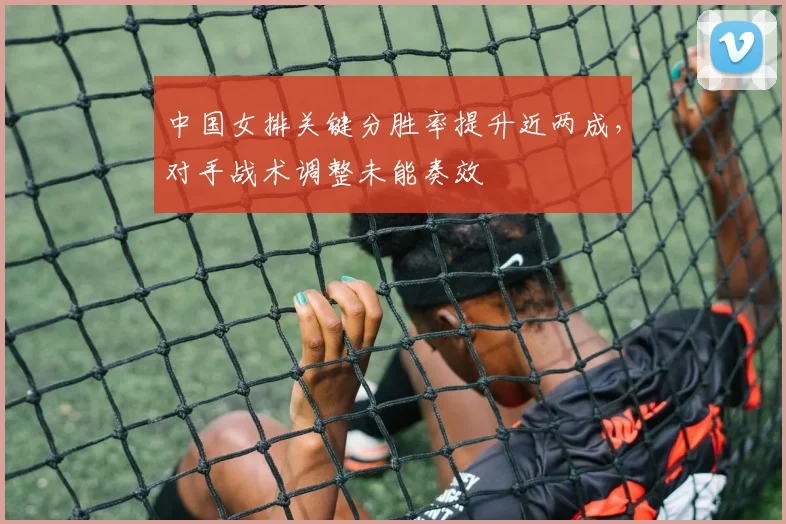 中国女排关键分胜率提升近两成，对手战术调整未能奏效