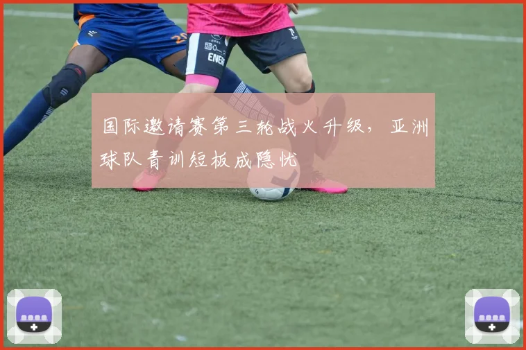 国际邀请赛第三轮战火升级，亚洲球队青训短板成隐忧