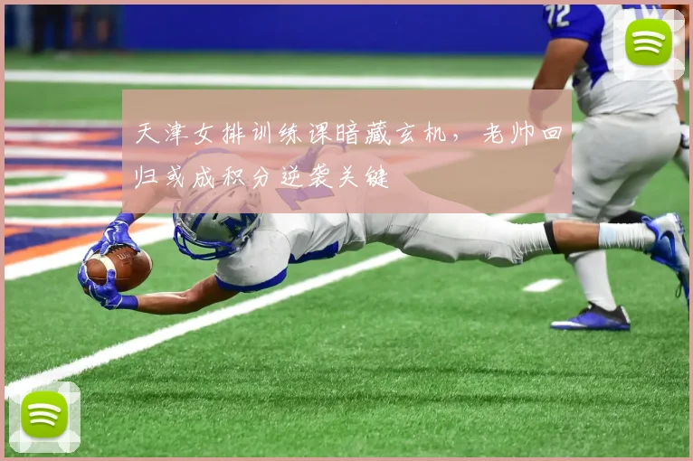 天津女排训练课暗藏玄机，老帅回归或成积分逆袭关键