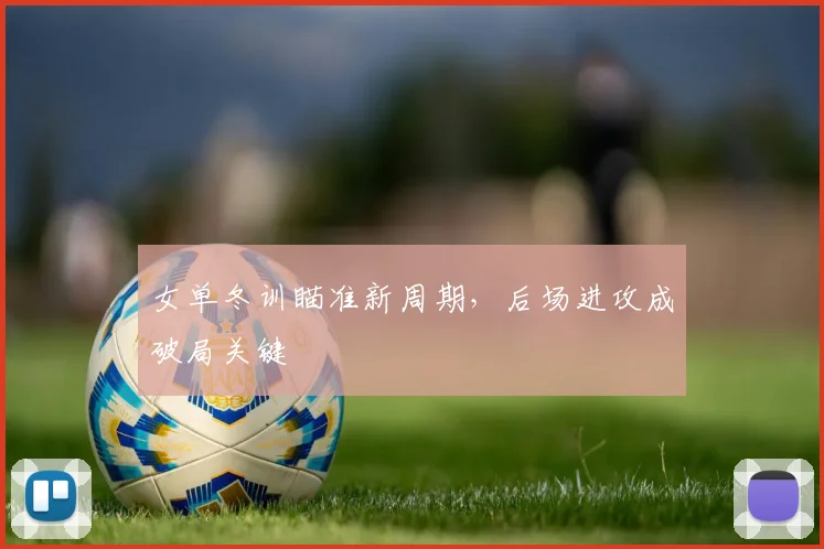 女单冬训瞄准新周期，后场进攻成破局关键