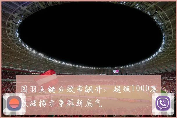 国羽关键分效率飙升，超级1000赛数据揭示争冠新底气