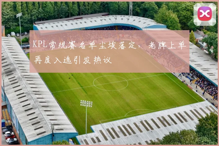 KPL常规赛名单尘埃落定，老牌上单再度入选引发热议