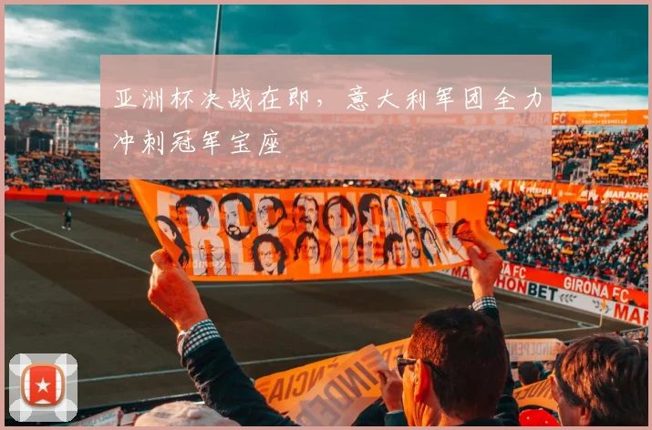 亚洲杯决战在即，意大利军团全力冲刺冠军宝座