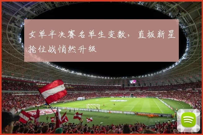 女单半决赛名单生变数，直板新星抢位战悄然升级