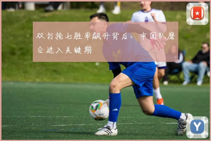 双打抢七胜率飙升背后，中国队磨合进入关键期