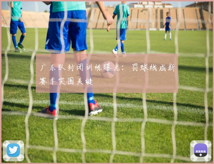 广东队封闭训练曝光：罚球线成新赛季突围关键