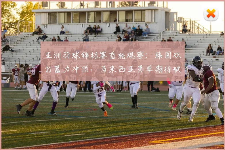 亚洲羽球锦标赛首轮观察：韩国双打蓄力冲顶，马来西亚男单期待破局
