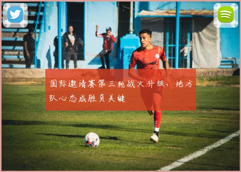 国际邀请赛第三轮战火升级，地方队心态成胜负关键
