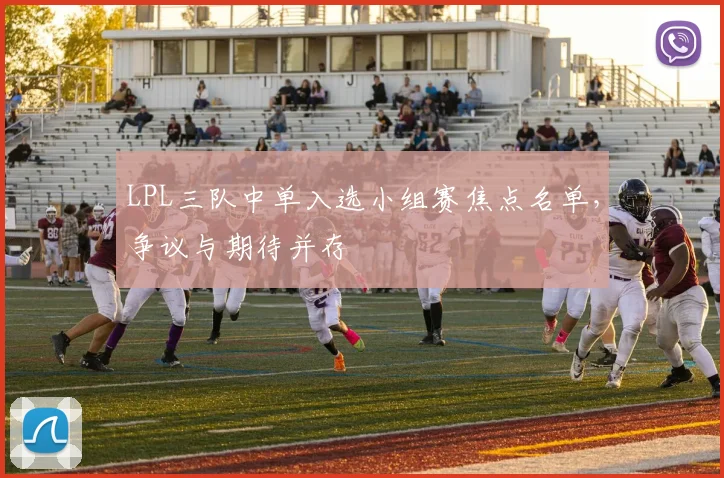 LPL三队中单入选小组赛焦点名单，争议与期待并存