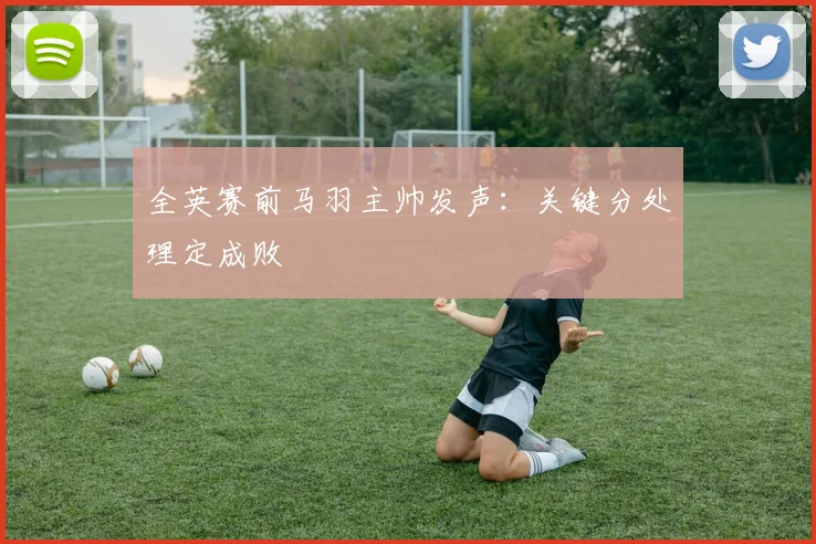 全英赛前马羽主帅发声：关键分处理定成败