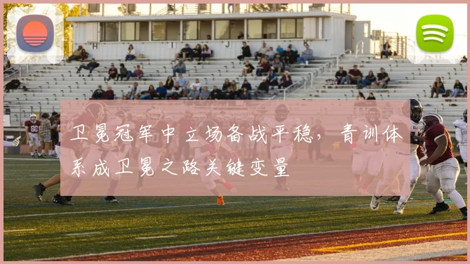 卫冕冠军中立场备战平稳，青训体系成卫冕之路关键变量