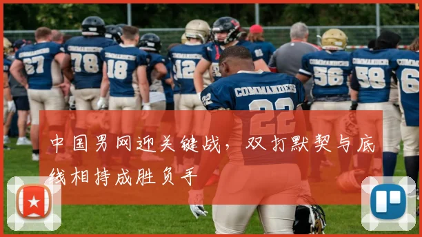 中国男网迎关键战，双打默契与底线相持成胜负手