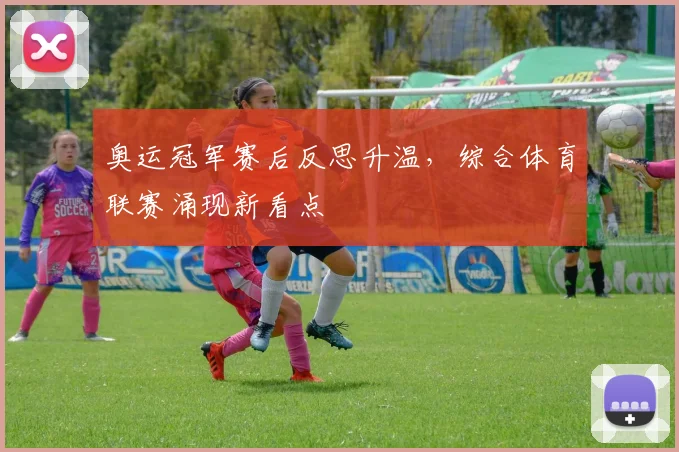 奥运冠军赛后反思升温，综合体育联赛涌现新看点