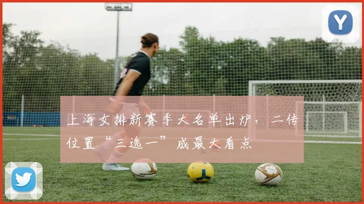 上海女排新赛季大名单出炉，二传位置“三选一”成最大看点