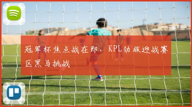 冠军杯焦点战在即，KPL劲旅迎战赛区黑马挑战