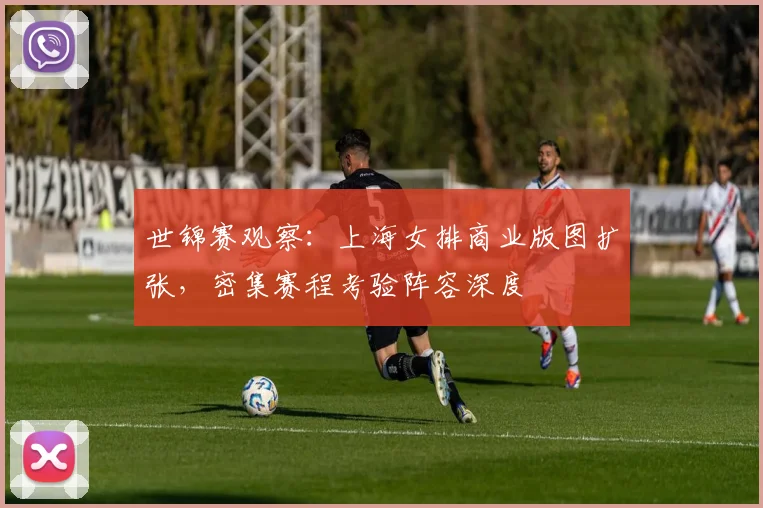 世锦赛观察：上海女排商业版图扩张，密集赛程考验阵容深度