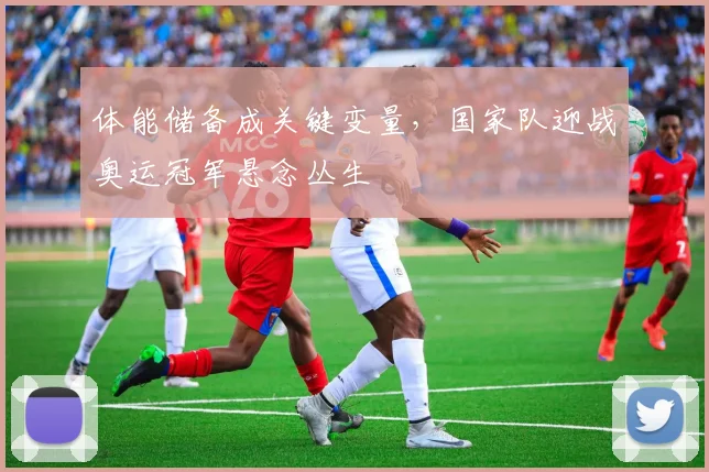 体能储备成关键变量，国家队迎战奥运冠军悬念丛生