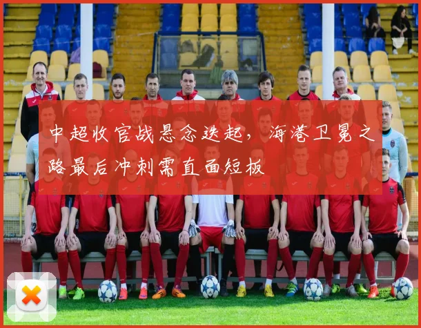 中超收官战悬念迭起，海港卫冕之路最后冲刺需直面短板