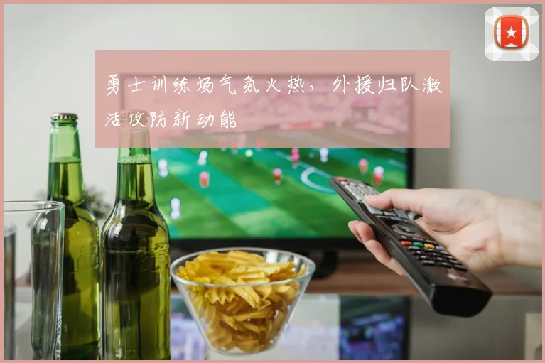 勇士训练场气氛火热，外援归队激活攻防新动能