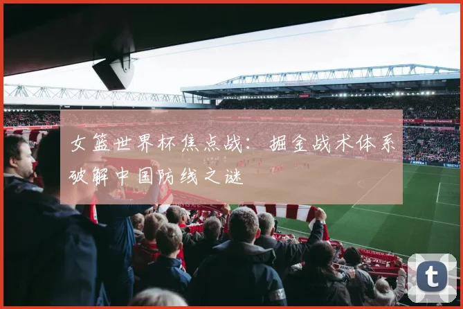 女篮世界杯焦点战：掘金战术体系破解中国防线之谜