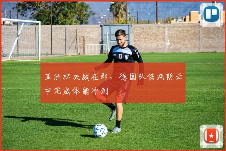 亚洲杯决战在即，德国队伤病阴云中完成体能冲刺