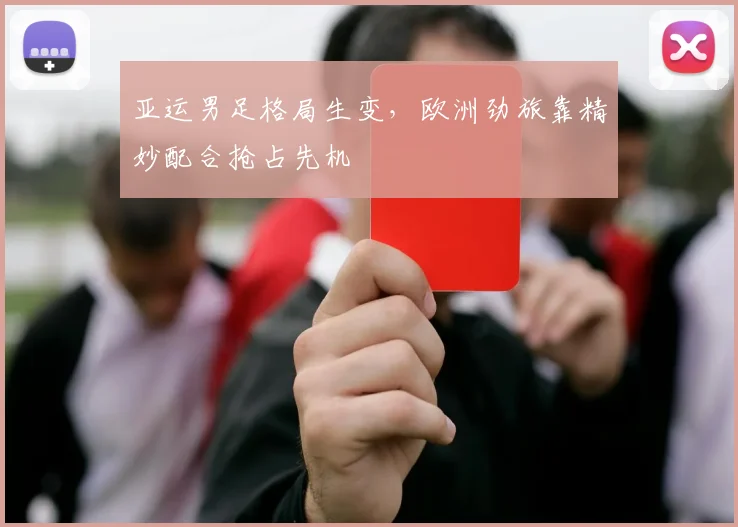 亚运男足格局生变，欧洲劲旅靠精妙配合抢占先机