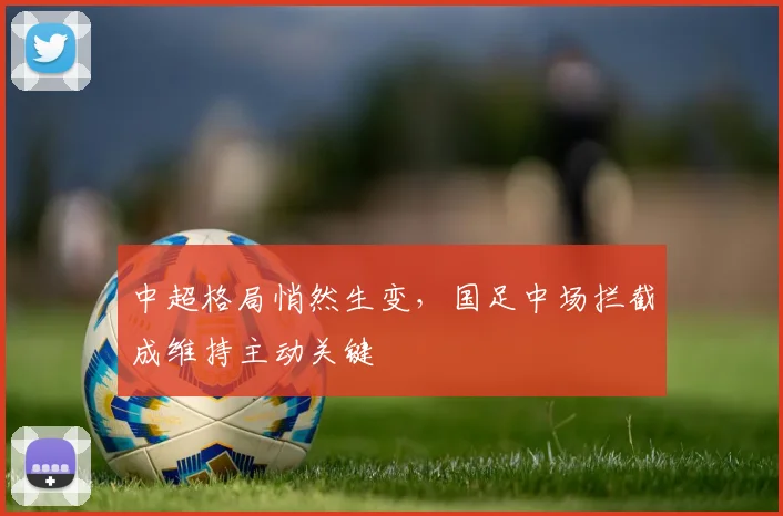 中超格局悄然生变，国足中场拦截成维持主动关键