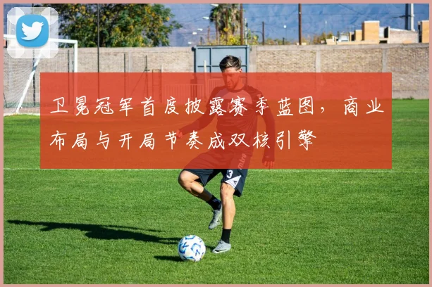 卫冕冠军首度披露赛季蓝图，商业布局与开局节奏成双核引擎