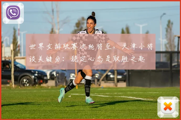 世界女排联赛次轮将至，天津小将谈关键分：稳定心态是取胜之匙