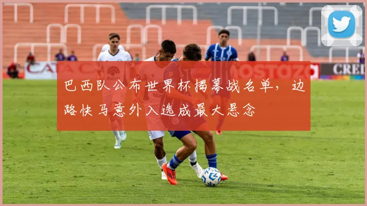 巴西队公布世界杯揭幕战名单，边路快马意外入选成最大悬念