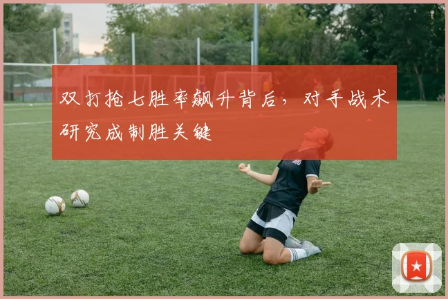 双打抢七胜率飙升背后，对手战术研究成制胜关键