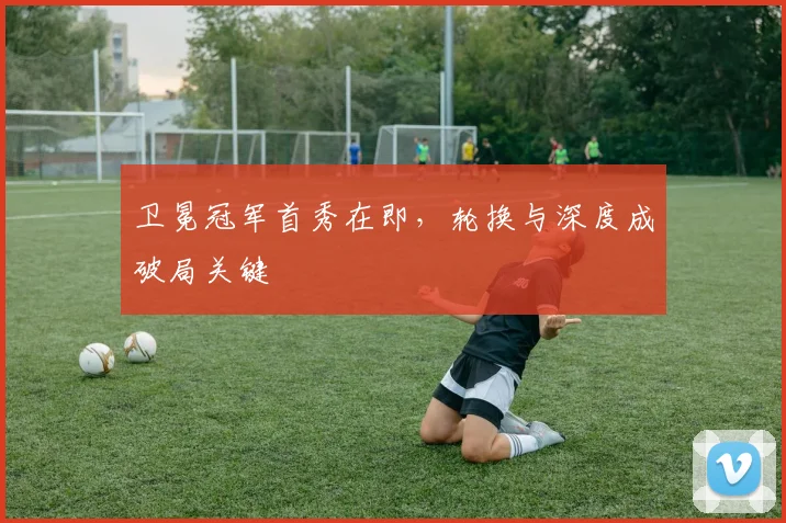 卫冕冠军首秀在即，轮换与深度成破局关键