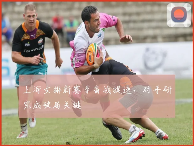 上海女排新赛季备战提速，对手研究成破局关键