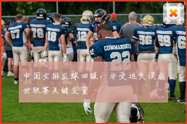 中国女排发球回暖，非受迫失误成世联赛关键变量
