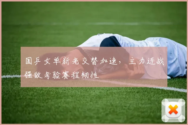 国乒女单新老交替加速，主力连战强敌考验赛程韧性