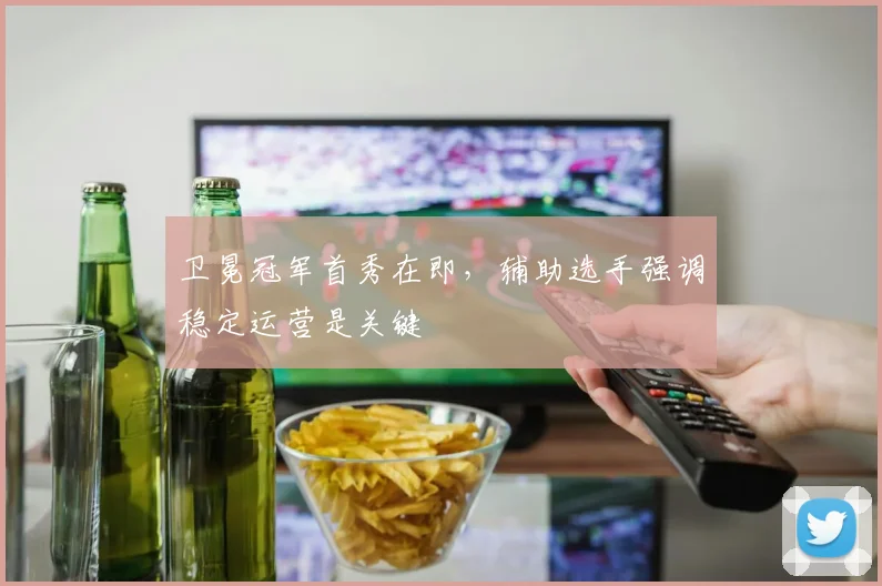 卫冕冠军首秀在即，辅助选手强调稳定运营是关键