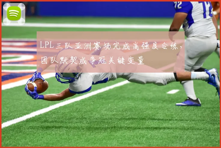 LPL三队亚洲赛场完成高强度合练，团队默契成争冠关键变量