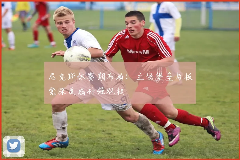 尼克斯休赛期布局：主场堡垒与板凳深度成补强双核