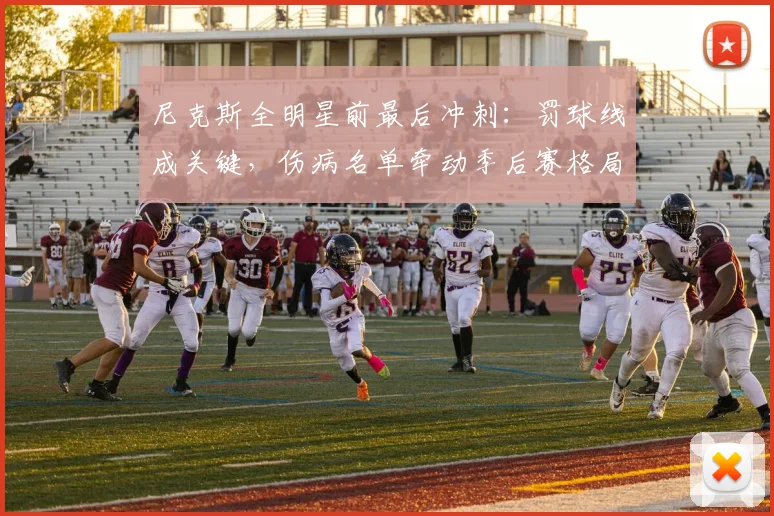 尼克斯全明星前最后冲刺：罚球线成关键，伤病名单牵动季后赛格局